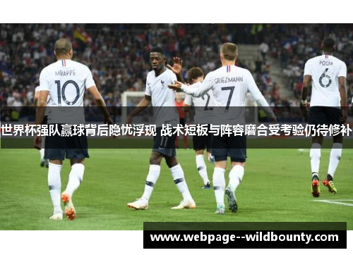 世界杯强队赢球背后隐忧浮现 战术短板与阵容磨合受考验仍待修补