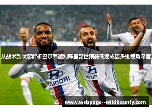 从战术到状态解析巴尔韦德对阵里昂世预赛低迷成因多维视角深度