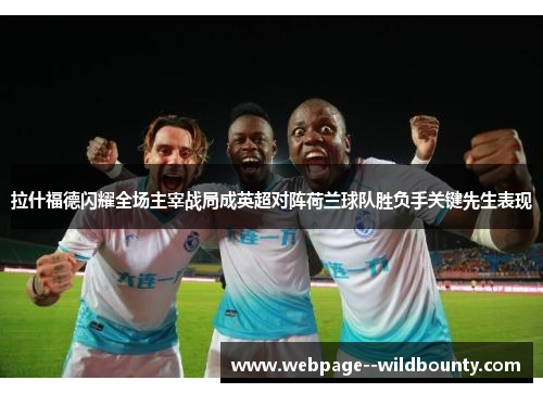 拉什福德闪耀全场主宰战局成英超对阵荷兰球队胜负手关键先生表现