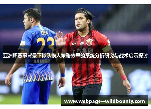 亚洲杯赛事背景下球队换人策略效果的系统分析研究与战术启示探讨 亚洲杯赛事背景下球队换人策略效果的系统分析研究与战术启示探讨