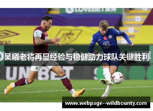 吴曦老将再显经验与稳健助力球队关键胜利 吴曦老将再显经验与稳健助力球队关键胜利