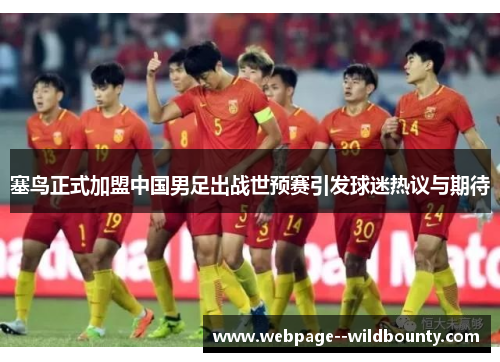 塞鸟正式加盟中国男足出战世预赛引发球迷热议与期待