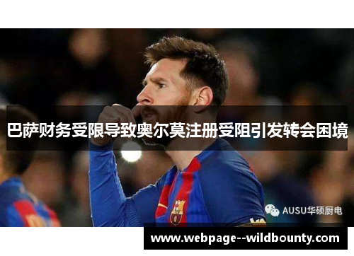 巴萨财务受限导致奥尔莫注册受阻引发转会困境