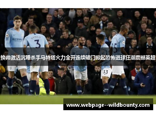 换帅激活沉睡杀手马特塔火力全开连续破门掀起恐怖进球狂潮震撼英超