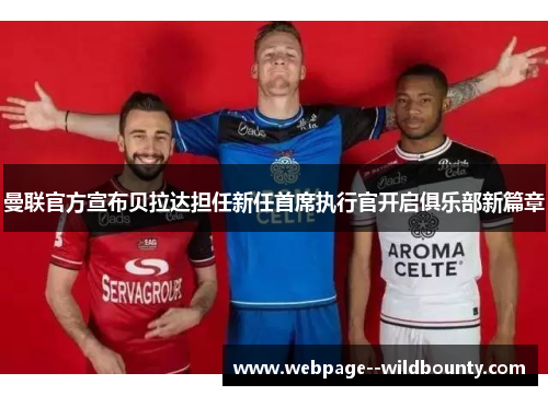 曼联官方宣布贝拉达担任新任首席执行官开启俱乐部新篇章