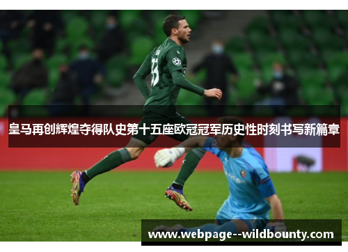 皇马再创辉煌夺得队史第十五座欧冠冠军历史性时刻书写新篇章