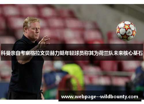科曼亲自考察格拉文贝赫力挺年轻球员称其为荷兰队未来核心基石