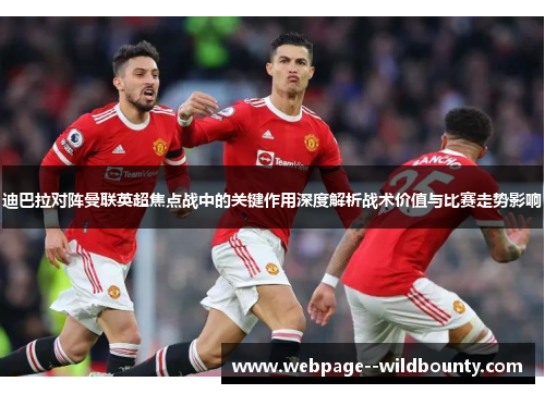 迪巴拉对阵曼联英超焦点战中的关键作用深度解析战术价值与比赛走势影响 迪巴拉对阵曼联英超焦点战中的关键作用深度解析战术价值与比赛走势影响